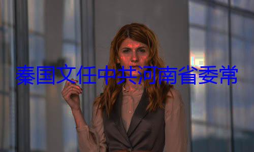 秦国文任中委书记常委省纪共河南省委